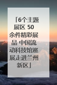 6个主题展区 50余件精彩展品 中国流动科技馆巡展走进兰州新区