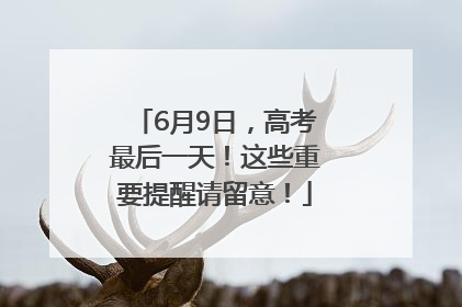 6月9日，高考最后一天！这些重要提醒请留意！