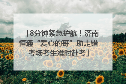 8分钟紧急护航！济南恒通“爱心的哥”助走错考场考生准时赴考