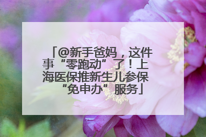 @新手爸妈，这件事“零跑动”了！上海医保推新生儿参保“免申办”服务