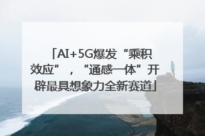 AI+5G爆发“乘积效应”，“通感一体”开辟最具想象力全新赛道
