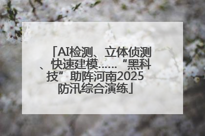 AI检测、立体侦测、快速建模……“黑科技”助阵河南2025防汛综合演练