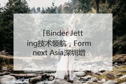 Binder Jetting技术领航，Formnext Asia深圳增材展解锁产业新动能