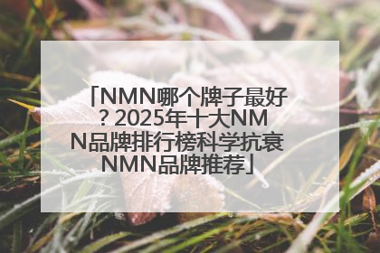 NMN哪个牌子最好？2025年十大NMN品牌排行榜科学抗衰NMN品牌推荐