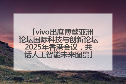 vivo出席博鳌亚洲论坛国际科技与创新论坛2025年香港会议，共话人工智能未来图景